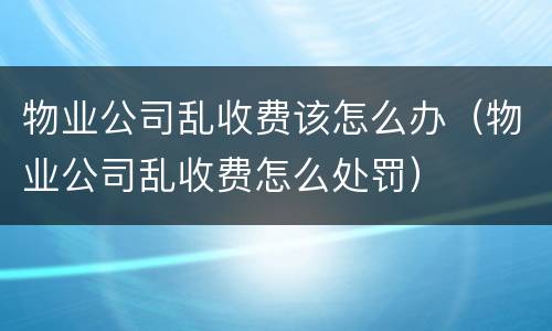 物业公司乱收费该怎么办（物业公司乱收费怎么处罚）