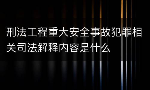 刑法工程重大安全事故犯罪相关司法解释内容是什么