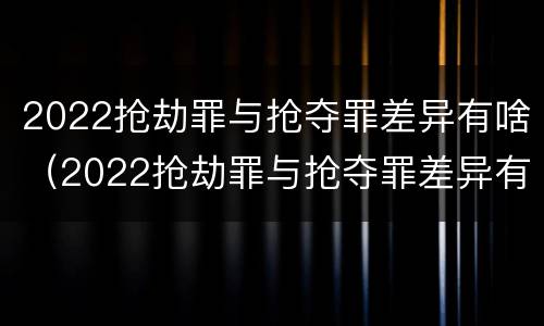 2022抢劫罪与抢夺罪差异有啥（2022抢劫罪与抢夺罪差异有啥不同）