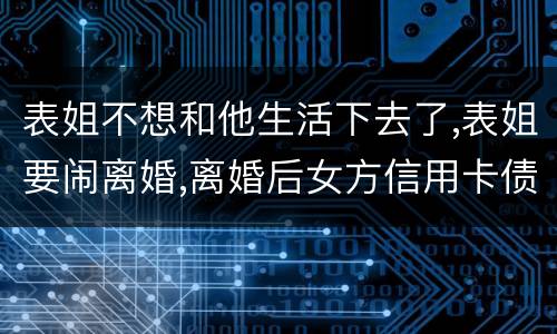 表姐不想和他生活下去了,表姐要闹离婚,离婚后女方信用卡债务男方承担吗