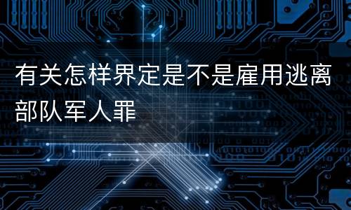 有关怎样界定是不是雇用逃离部队军人罪