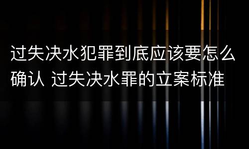 过失决水犯罪到底应该要怎么确认 过失决水罪的立案标准