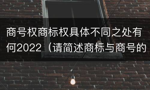 商号权商标权具体不同之处有何2022（请简述商标与商号的区别）