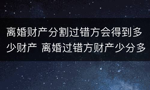 离婚财产分割过错方会得到多少财产 离婚过错方财产少分多少
