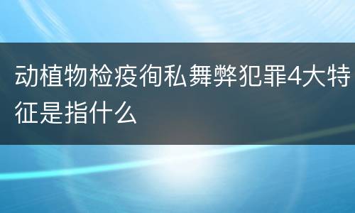 动植物检疫徇私舞弊犯罪4大特征是指什么