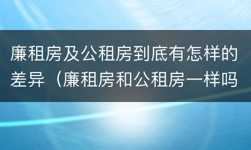 廉租房及公租房到底有怎样的差异（廉租房和公租房一样吗?）