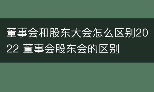 董事会和股东大会怎么区别2022 董事会股东会的区别