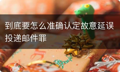 到底要怎么准确认定故意延误投递邮件罪