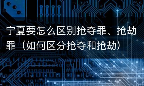 宁夏要怎么区别抢夺罪、抢劫罪（如何区分抢夺和抢劫）