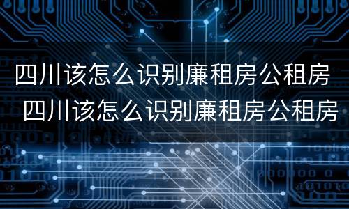四川该怎么识别廉租房公租房 四川该怎么识别廉租房公租房呢