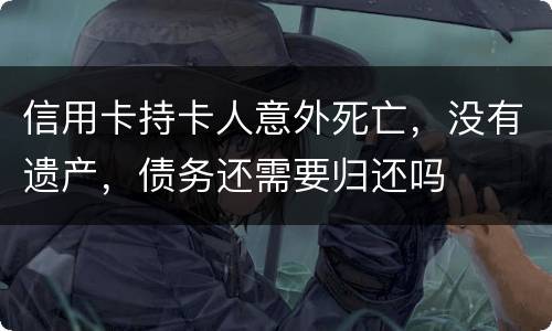 信用卡持卡人意外死亡，没有遗产，债务还需要归还吗