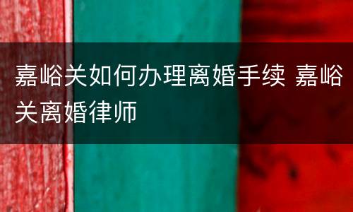 嘉峪关如何办理离婚手续 嘉峪关离婚律师