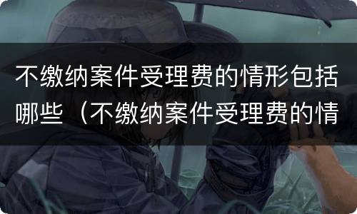 不缴纳案件受理费的情形包括哪些（不缴纳案件受理费的情形包括哪些呢）