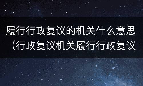 履行行政复议的机关什么意思（行政复议机关履行行政复议职责有哪些）