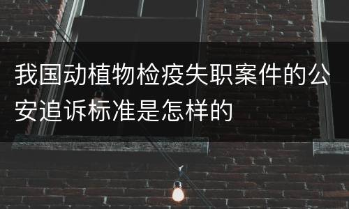 我国动植物检疫失职案件的公安追诉标准是怎样的