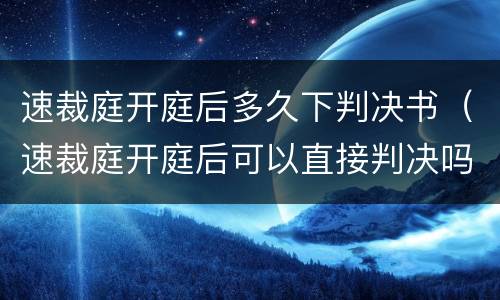 速裁庭开庭后多久下判决书（速裁庭开庭后可以直接判决吗）