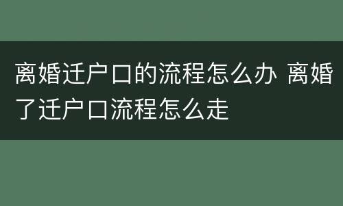 离婚迁户口的流程怎么办 离婚了迁户口流程怎么走
