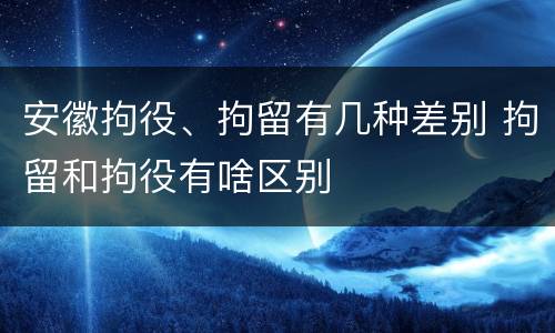安徽拘役、拘留有几种差别 拘留和拘役有啥区别