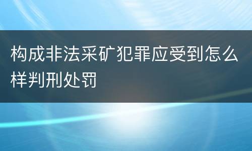 构成非法采矿犯罪应受到怎么样判刑处罚