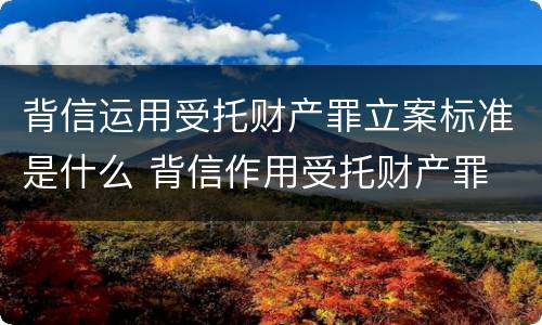 背信运用受托财产罪立案标准是什么 背信作用受托财产罪