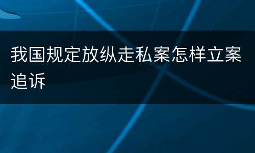 我国规定放纵走私案怎样立案追诉