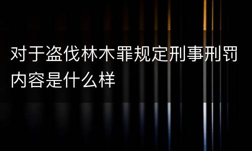对于盗伐林木罪规定刑事刑罚内容是什么样