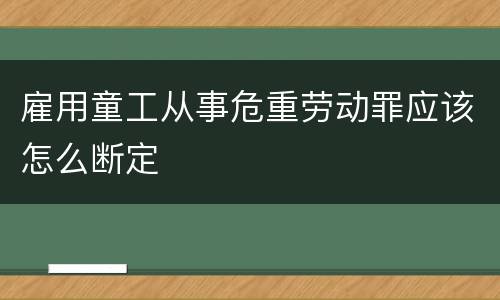 雇用童工从事危重劳动罪应该怎么断定