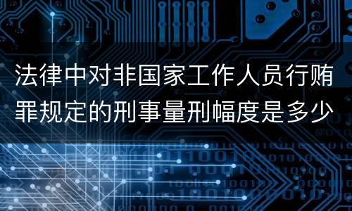 法律中对非国家工作人员行贿罪规定的刑事量刑幅度是多少