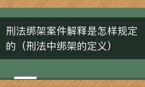 刑法绑架案件解释是怎样规定的（刑法中绑架的定义）