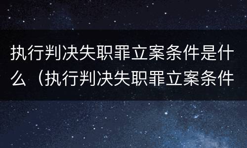 执行判决失职罪立案条件是什么（执行判决失职罪立案条件是什么呢）