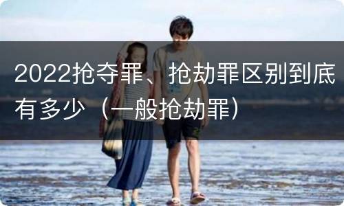 2022抢夺罪、抢劫罪区别到底有多少（一般抢劫罪）