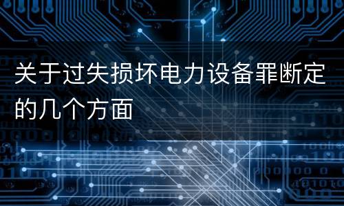 关于过失损坏电力设备罪断定的几个方面