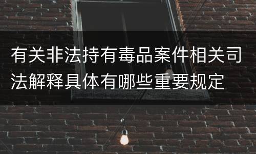 有关非法持有毒品案件相关司法解释具体有哪些重要规定