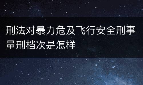 刑法对暴力危及飞行安全刑事量刑档次是怎样
