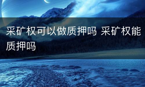 采矿权可以做质押吗 采矿权能质押吗