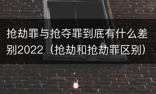 抢劫罪与抢夺罪到底有什么差别2022（抢劫和抢劫罪区别）