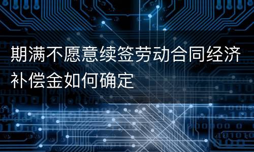 期满不愿意续签劳动合同经济补偿金如何确定
