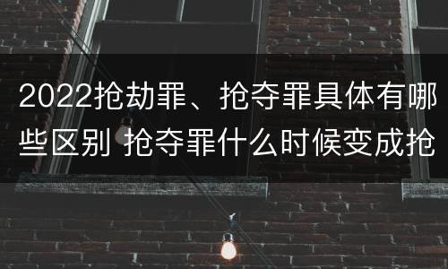 2022抢劫罪、抢夺罪具体有哪些区别 抢夺罪什么时候变成抢劫罪