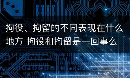 拘役、拘留的不同表现在什么地方 拘役和拘留是一回事么