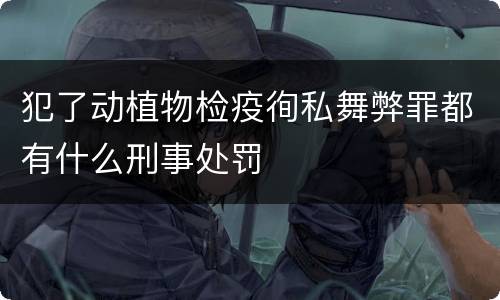 犯了动植物检疫徇私舞弊罪都有什么刑事处罚