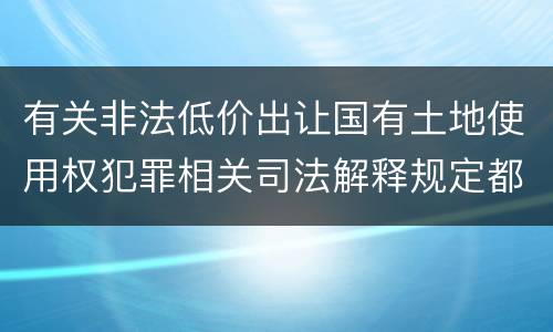 有关非法低价出让国有土地使用权犯罪相关司法解释规定都有哪些