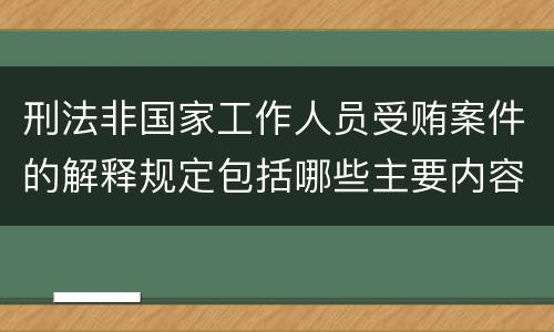 刑法非国家工作人员受贿案件的解释规定包括哪些主要内容