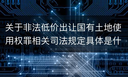 关于非法低价出让国有土地使用权罪相关司法规定具体是什么主要内容