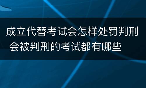 成立代替考试会怎样处罚判刑 会被判刑的考试都有哪些