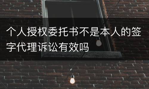 个人授权委托书不是本人的签字代理诉讼有效吗