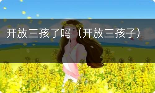 开放三孩了吗（开放三孩子）