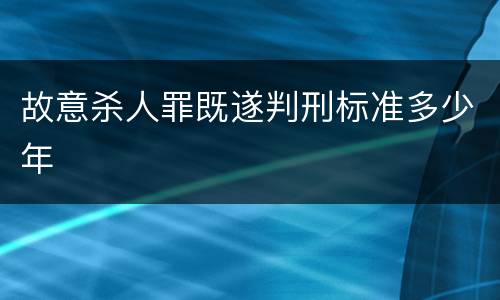 故意杀人罪既遂判刑标准多少年