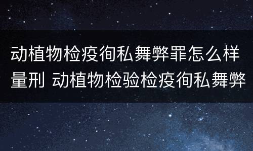 动植物检疫徇私舞弊罪怎么样量刑 动植物检验检疫徇私舞弊罪
