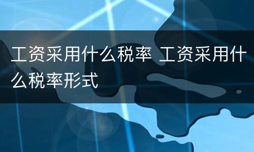 工资采用什么税率 工资采用什么税率形式