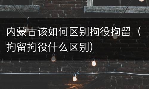 内蒙古该如何区别拘役拘留（拘留拘役什么区别）
